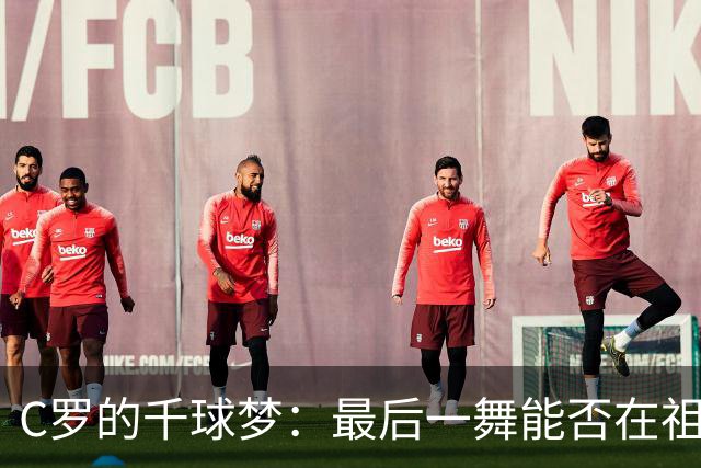 C罗的千球梦：最后一舞能否在祖国实现？